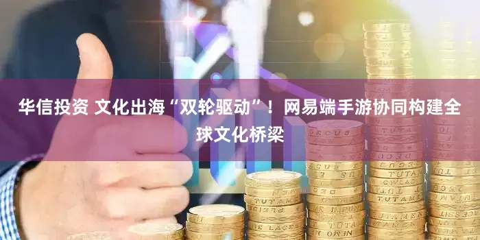 华信投资 文化出海“双轮驱动”！网易端手游协同构建全球文化桥梁