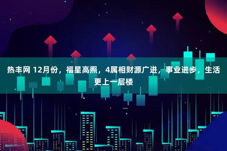 热丰网 12月份，福星高照，4属相财源广进，事业进步，生活更上一层楼