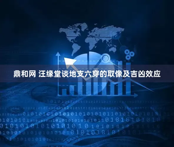 鼎和网 汪缘堂谈地支六穿的取像及吉凶效应