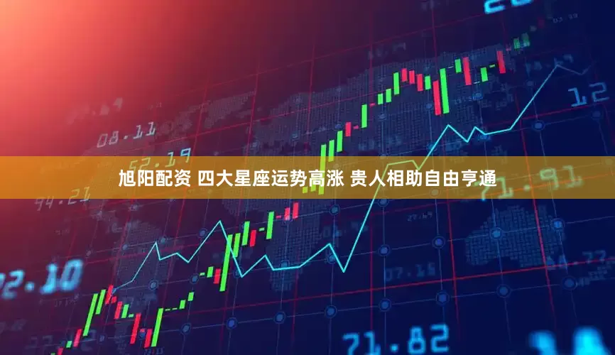 旭阳配资 四大星座运势高涨 贵人相助自由亨通