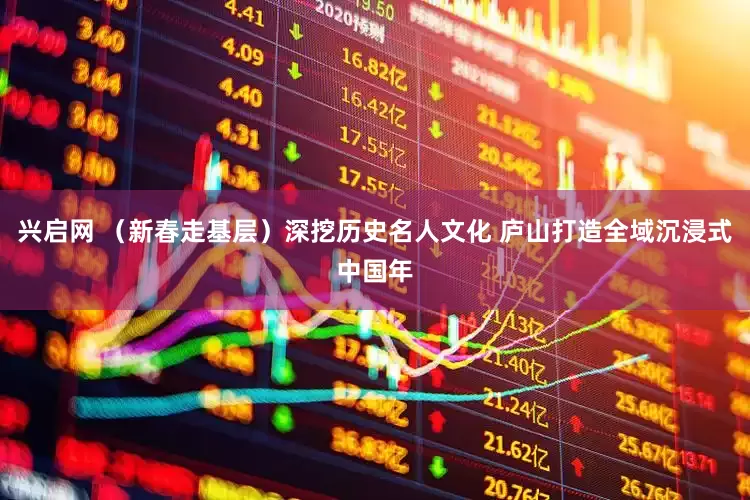 兴启网 （新春走基层）深挖历史名人文化 庐山打造全域沉浸式中国年