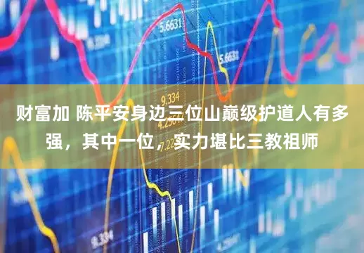 财富加 陈平安身边三位山巅级护道人有多强，其中一位，实力堪比三教祖师