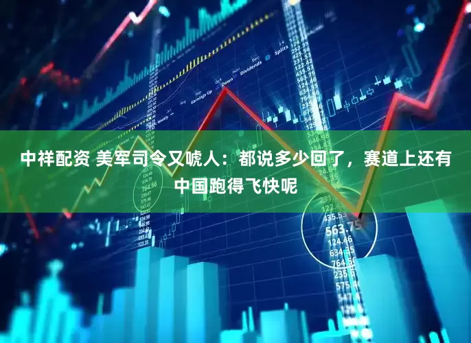 中祥配资 美军司令又唬人：都说多少回了，赛道上还有中国跑得飞快呢