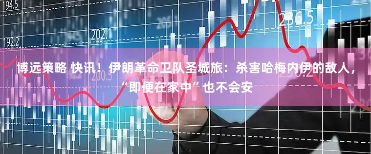 博远策略 快讯！伊朗革命卫队圣城旅：杀害哈梅内伊的敌人，“即便在家中”也不会安