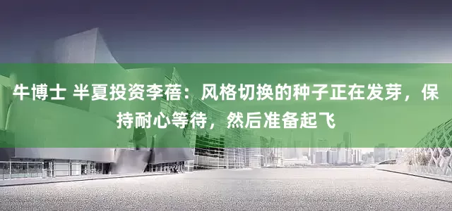 牛博士 半夏投资李蓓：风格切换的种子正在发芽，保持耐心等待，然后准备起飞