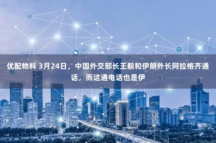 优配物料 3月24日，中国外交部长王毅和伊朗外长阿拉格齐通话，而这通电话也是伊