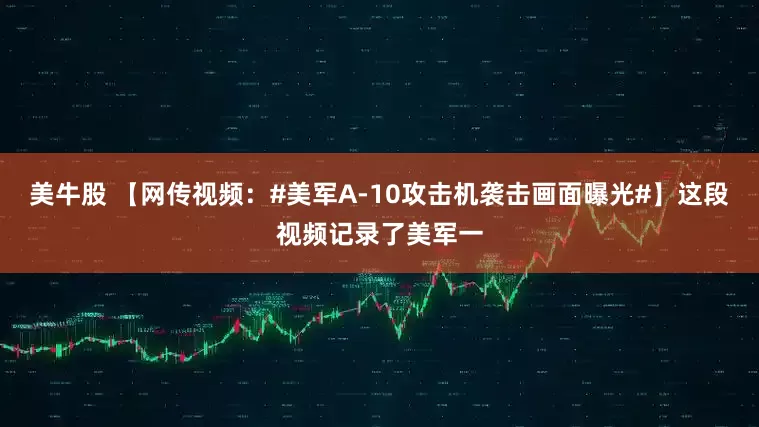 美牛股 【网传视频：#美军A-10攻击机袭击画面曝光#】这段视频记录了美军一