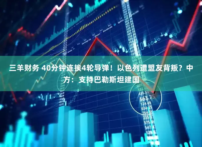 三羊财务 40分钟连挨4轮导弹！以色列遭盟友背叛？中方：支持巴勒斯坦建国